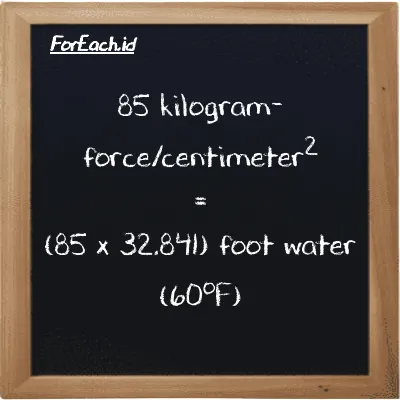 How to convert kilogram-force/centimeter<sup>2</sup> to foot water (60<sup>o</sup>F): 85 kilogram-force/centimeter<sup>2</sup> (kgf/cm<sup>2</sup>) is equivalent to 85 times 32.841 foot water (60<sup>o</sup>F) (ftH2O)
